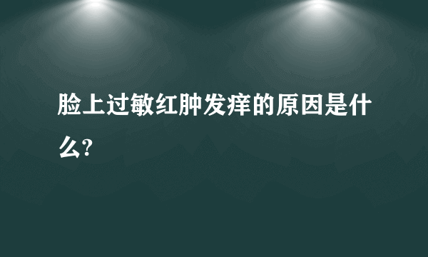 脸上过敏红肿发痒的原因是什么?