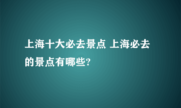 上海十大必去景点 上海必去的景点有哪些?