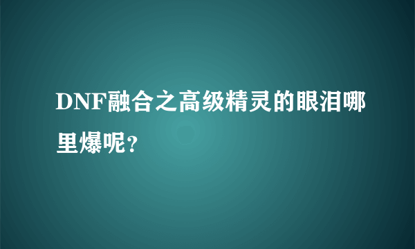 DNF融合之高级精灵的眼泪哪里爆呢？