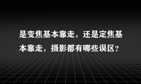 是变焦基本靠走，还是定焦基本靠走，摄影都有哪些误区？