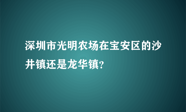 深圳市光明农场在宝安区的沙井镇还是龙华镇？