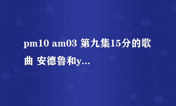 pm10 am03 第九集15分的歌曲 安德鲁和yumi发信息时的插曲 啦啦啦那个女声