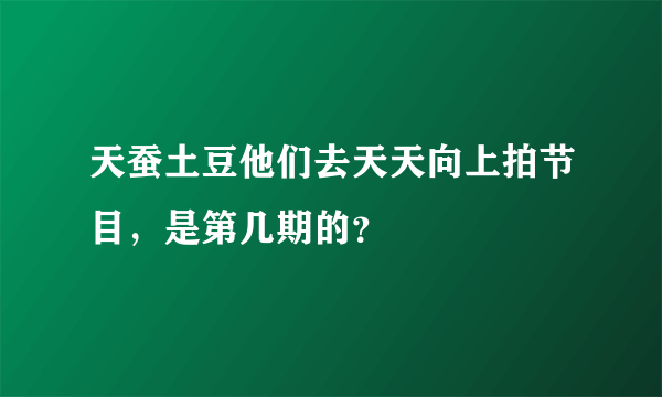 天蚕土豆他们去天天向上拍节目，是第几期的？