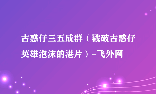 古惑仔三五成群（戳破古惑仔英雄泡沫的港片）-飞外网