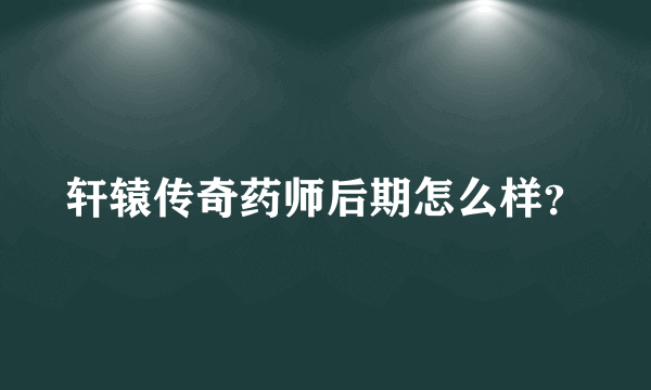 轩辕传奇药师后期怎么样？