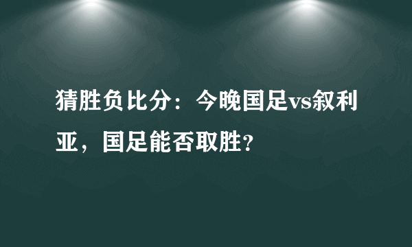 猜胜负比分：今晚国足vs叙利亚，国足能否取胜？