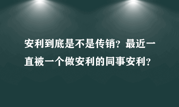 安利到底是不是传销？最近一直被一个做安利的同事安利？