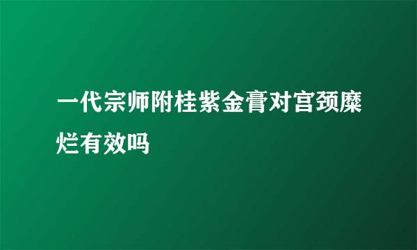 一代宗师附桂紫金膏对宫颈糜烂有效吗