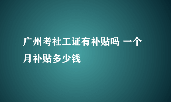 广州考社工证有补贴吗 一个月补贴多少钱