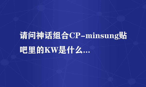 请问神话组合CP-minsung贴吧里的KW是什么意思啊？