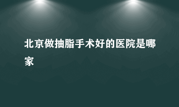 北京做抽脂手术好的医院是哪家