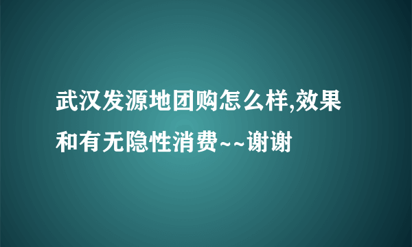 武汉发源地团购怎么样,效果和有无隐性消费~~谢谢