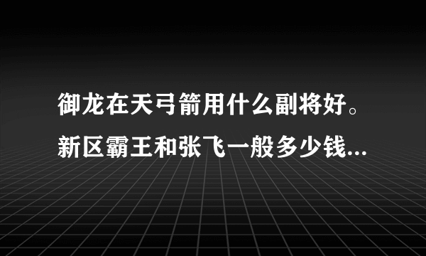 御龙在天弓箭用什么副将好。新区霸王和张飞一般多少钱，懂的·来