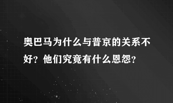 奥巴马为什么与普京的关系不好？他们究竟有什么恩怨？