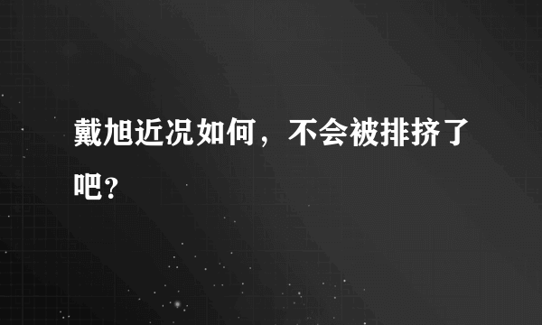 戴旭近况如何，不会被排挤了吧？