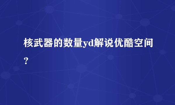 核武器的数量yd解说优酷空间？