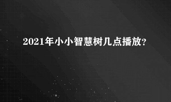 2021年小小智慧树几点播放？