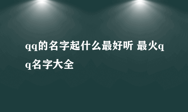 qq的名字起什么最好听 最火qq名字大全