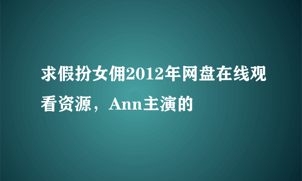 求假扮女佣2012年网盘在线观看资源，Ann主演的