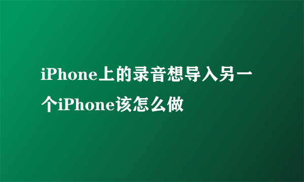 iPhone上的录音想导入另一个iPhone该怎么做