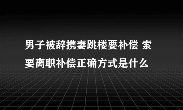 男子被辞携妻跳楼要补偿 索要离职补偿正确方式是什么