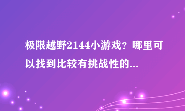 极限越野2144小游戏？哪里可以找到比较有挑战性的极限越野小游戏？