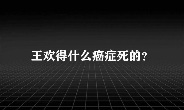 王欢得什么癌症死的？