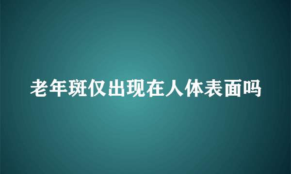 老年斑仅出现在人体表面吗