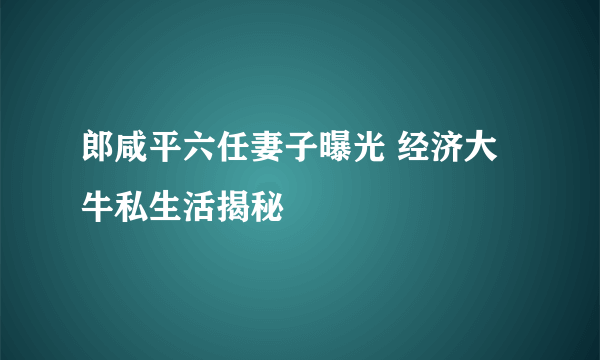 郎咸平六任妻子曝光 经济大牛私生活揭秘