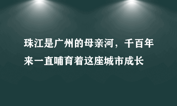 珠江是广州的母亲河，千百年来一直哺育着这座城市成长