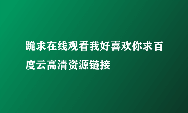 跪求在线观看我好喜欢你求百度云高清资源链接