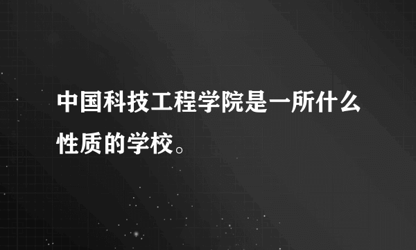 中国科技工程学院是一所什么性质的学校。