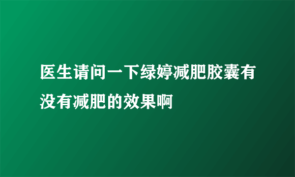 医生请问一下绿婷减肥胶囊有没有减肥的效果啊