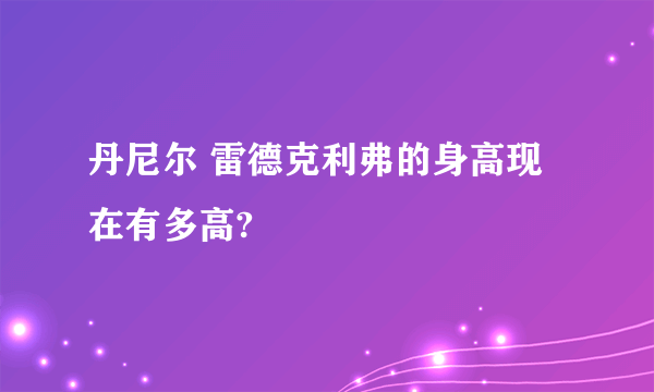 丹尼尔 雷德克利弗的身高现在有多高?