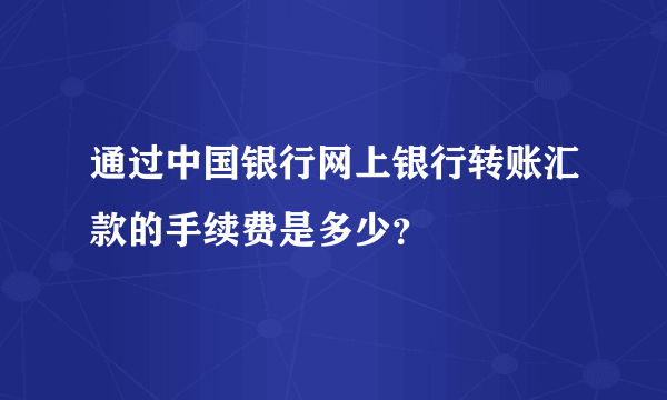 通过中国银行网上银行转账汇款的手续费是多少？