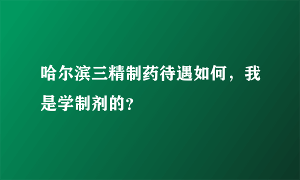 哈尔滨三精制药待遇如何，我是学制剂的？