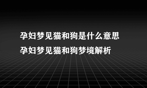 孕妇梦见猫和狗是什么意思 孕妇梦见猫和狗梦境解析