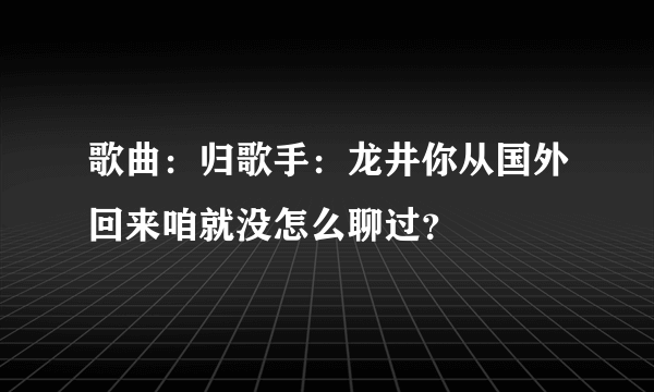 歌曲：归歌手：龙井你从国外回来咱就没怎么聊过？