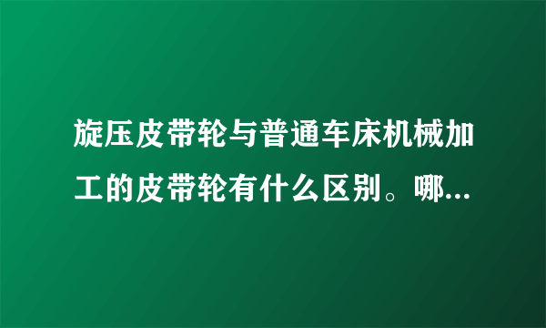 旋压皮带轮与普通车床机械加工的皮带轮有什么区别。哪个更有市场