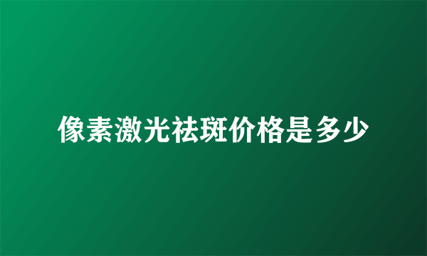 像素激光祛斑价格是多少