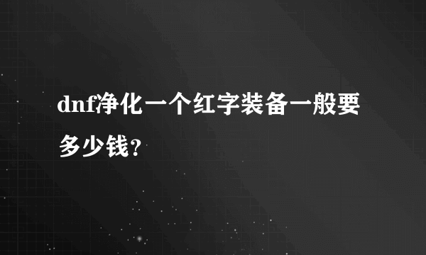 dnf净化一个红字装备一般要多少钱？