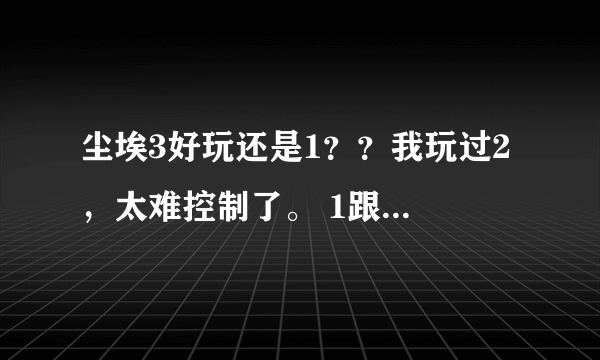 尘埃3好玩还是1？？我玩过2 ，太难控制了。 1跟3怎样？？？？