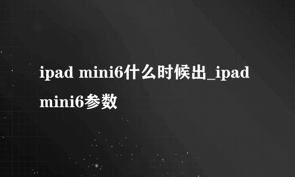 ipad mini6什么时候出_ipad mini6参数