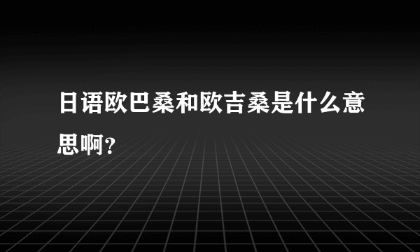 日语欧巴桑和欧吉桑是什么意思啊？