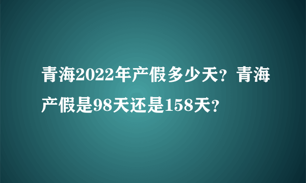 青海2022年产假多少天？青海产假是98天还是158天？