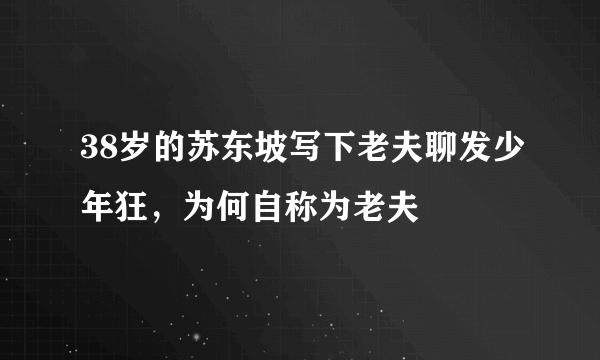 38岁的苏东坡写下老夫聊发少年狂，为何自称为老夫