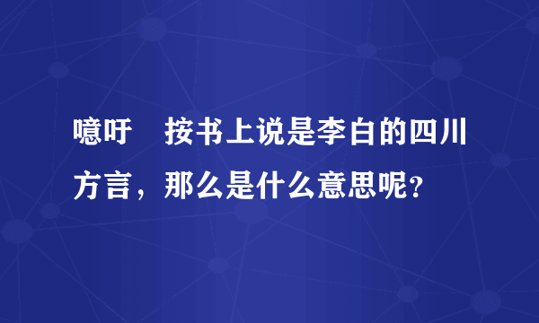 噫吁嚱按书上说是李白的四川方言，那么是什么意思呢？