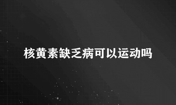 核黄素缺乏病可以运动吗