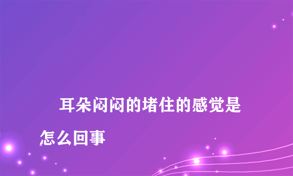 
    耳朵闷闷的堵住的感觉是怎么回事
  