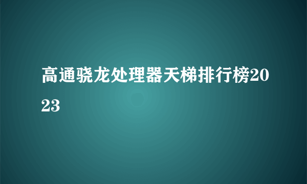 高通骁龙处理器天梯排行榜2023